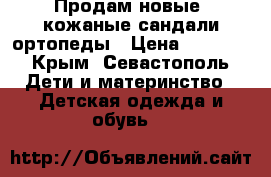 Продам новые  кожаные сандали ортопеды › Цена ­ 2 300 - Крым, Севастополь Дети и материнство » Детская одежда и обувь   